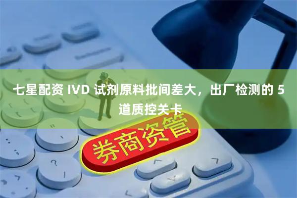 七星配资 IVD 试剂原料批间差大，出厂检测的 5 道质控关卡