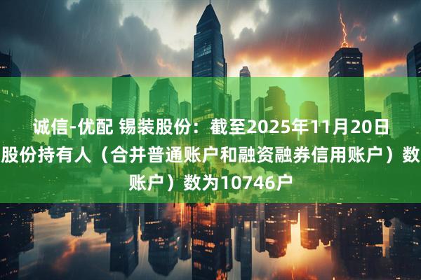 诚信-优配 锡装股份：截至2025年11月20日收盘，公司股份持有人（合并普通账户和融资融券信用账户）数为10746户