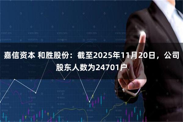 嘉信资本 和胜股份：截至2025年11月20日，公司股东人数为24701户