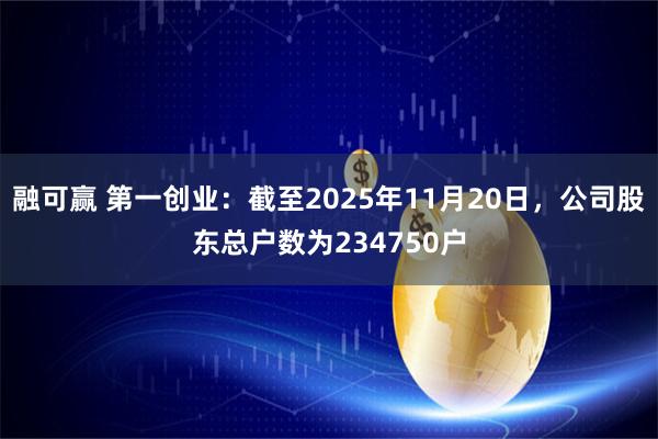 融可赢 第一创业：截至2025年11月20日，公司股东总户数为234750户