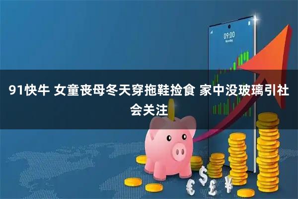 91快牛 女童丧母冬天穿拖鞋捡食 家中没玻璃引社会关注