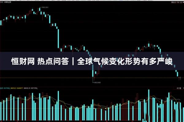 恒财网 热点问答｜全球气候变化形势有多严峻