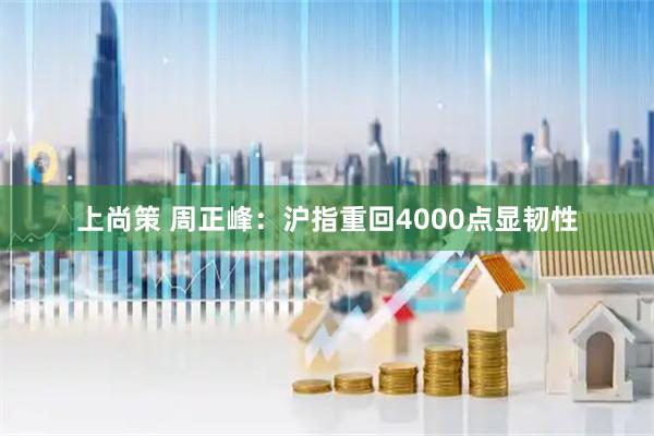 上尚策 周正峰：沪指重回4000点显韧性