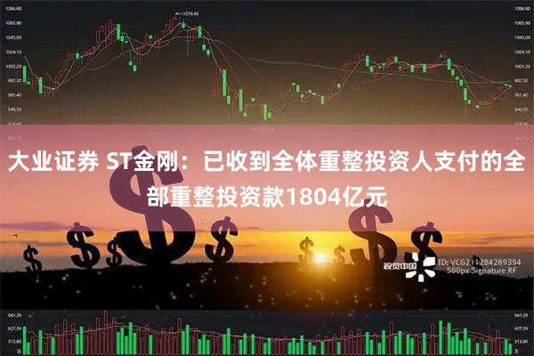 大业证券 ST金刚：已收到全体重整投资人支付的全部重整投资款1804亿元