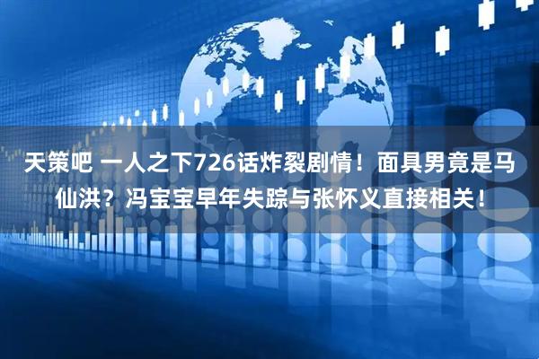 天策吧 一人之下726话炸裂剧情！面具男竟是马仙洪？冯宝宝早年失踪与张怀义直接相关！