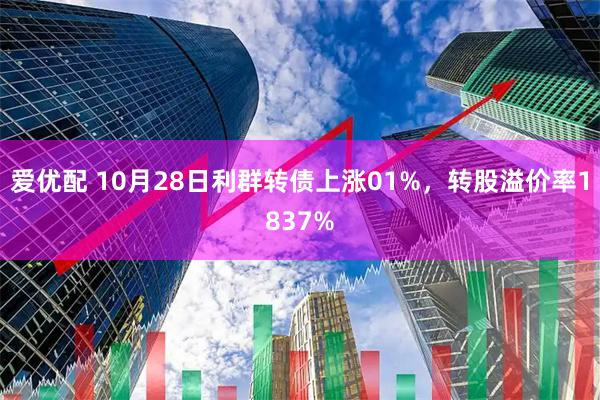爱优配 10月28日利群转债上涨01%，转股溢价率1837%