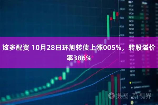 炫多配资 10月28日环旭转债上涨005%，转股溢价率386%
