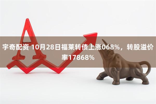 宇奇配资 10月28日福莱转债上涨068%，转股溢价率17868%