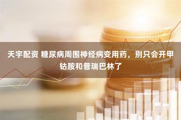 天宇配资 糖尿病周围神经病变用药，别只会开甲钴胺和普瑞巴林了
