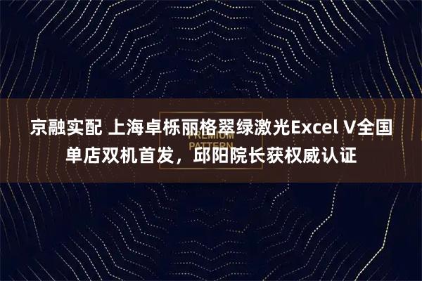 京融实配 上海卓栎丽格翠绿激光Excel V全国单店双机首发，邱阳院长获权威认证