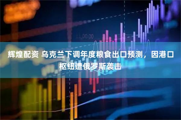 辉煌配资 乌克兰下调年度粮食出口预测，因港口枢纽遭俄罗斯袭击