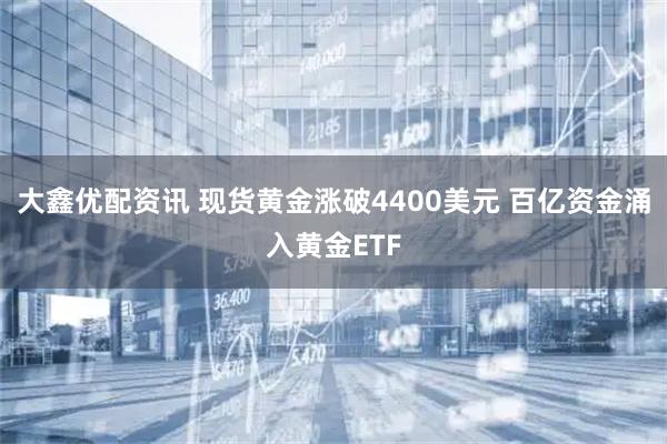 大鑫优配资讯 现货黄金涨破4400美元 百亿资金涌入黄金ETF