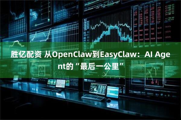 胜亿配资 从OpenClaw到EasyClaw：AI Agent的“最后一公里”