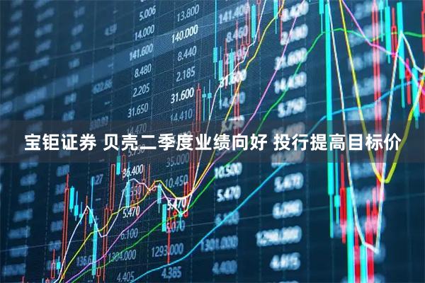 宝钜证券 贝壳二季度业绩向好 投行提高目标价
