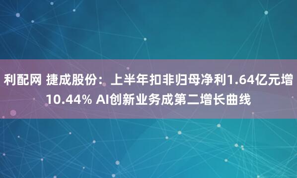 利配网 捷成股份：上半年扣非归母净利1.64亿元增10.44% AI创新业务成第二增长曲线